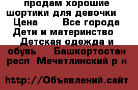 продам хорошие шортики для девочки  › Цена ­ 7 - Все города Дети и материнство » Детская одежда и обувь   . Башкортостан респ.,Мечетлинский р-н